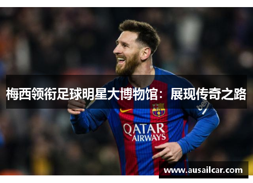 梅西领衔足球明星大博物馆：展现传奇之路