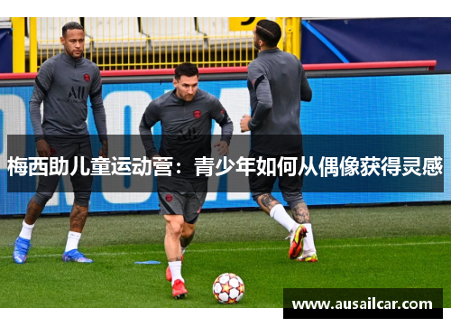 梅西助儿童运动营：青少年如何从偶像获得灵感