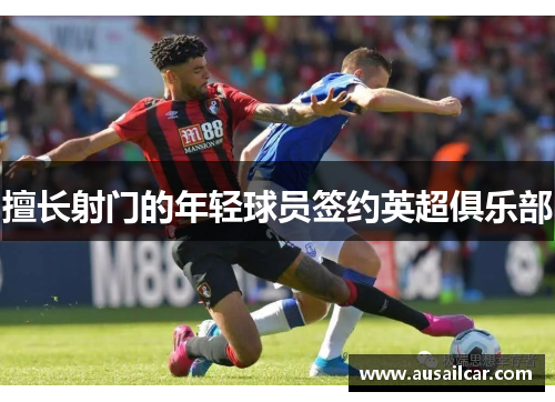 擅长射门的年轻球员签约英超俱乐部