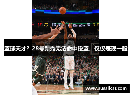 篮球天才？28号新秀无法命中投篮，仅仅表现一般